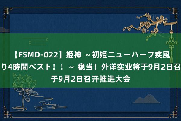 【FSMD-022】姫神 ～初姫ニューハーフ疾風怒濤の初撮り4時間ベスト！！～ 稳当！外洋实业将于9月2日召开推进大会