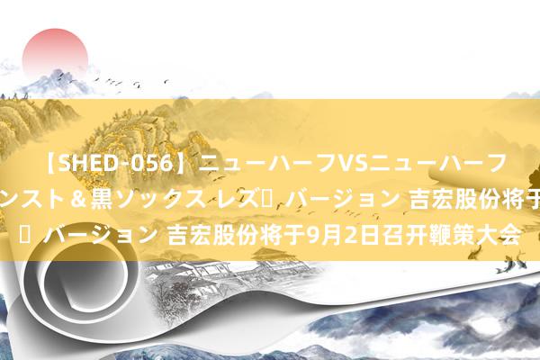 【SHED-056】ニューハーフVSニューハーフ 不純同性肛遊 3 黒パンスト＆黒ソックス レズ・バージョン 吉宏股份将于9月2日召开鞭策大会