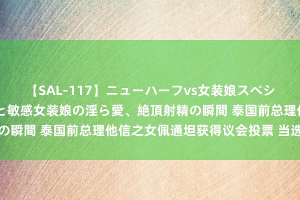 【SAL-117】ニューハーフvs女装娘スペシャル 猥褻ニューハーフと敏感女装娘の淫ら愛、絶頂射精の瞬間 泰国前总理他信之女佩通坦获得议会投票 当选新总理