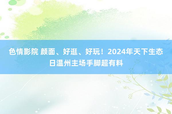 色情影院 颜面、好逛、好玩！2024年天下生态日温州主场手脚超有料