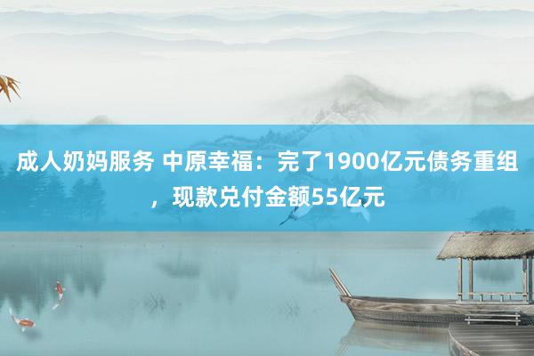 成人奶妈服务 中原幸福：完了1900亿元债务重组，现款兑付金额55亿元