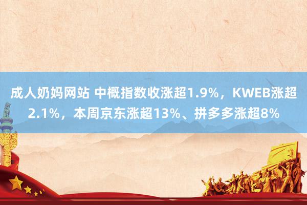 成人奶妈网站 中概指数收涨超1.9%，KWEB涨超2.1%，本周京东涨超13%、拼多多涨超8%