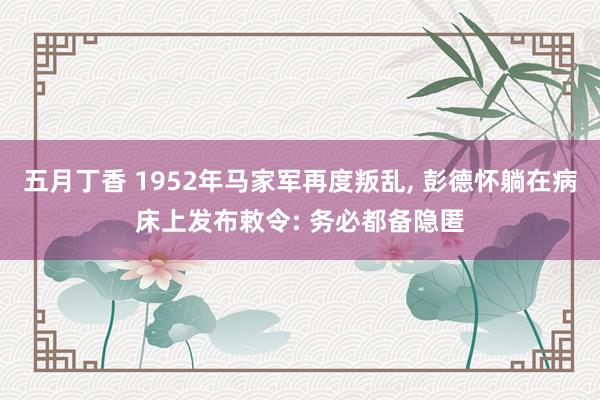 五月丁香 1952年马家军再度叛乱, 彭德怀躺在病床上发布敕令: 务必都备隐匿