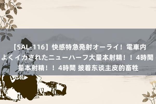 【SAL-116】快感特急発射オーライ！電車内で痴漢集団に気持ちよくイカされたニューハーフ大量本射精！！4時間 披着东谈主皮的畜牲