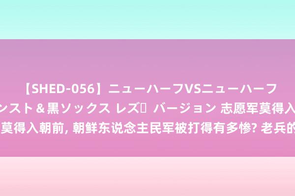 【SHED-056】ニューハーフVSニューハーフ 不純同性肛遊 3 黒パンスト＆黒ソックス レズ・バージョン 志愿军莫得入朝前, 朝鲜东说念主民军被打得有多惨? 老兵的修起让东说念主心酸