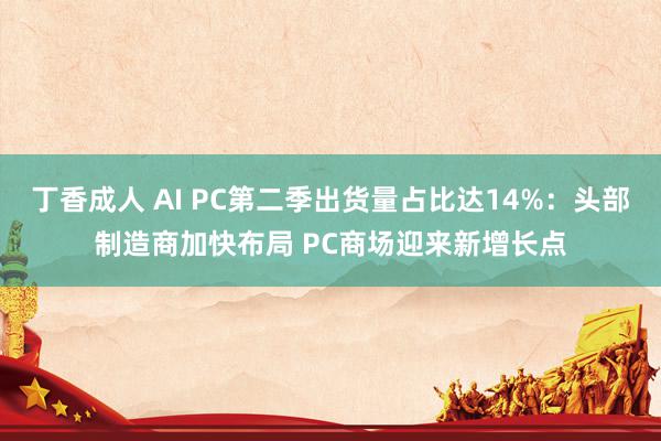 丁香成人 AI PC第二季出货量占比达14%：头部制造商加快布局 PC商场迎来新增长点