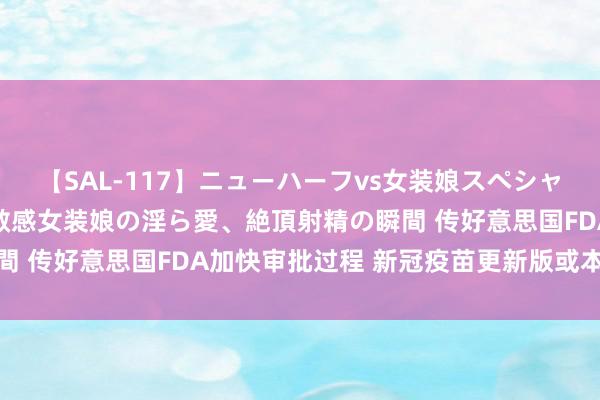 【SAL-117】ニューハーフvs女装娘スペシャル 猥褻ニューハーフと敏感女装娘の淫ら愛、絶頂射精の瞬間 传好意思国FDA加快审批过程 新冠疫苗更新版或本周获批