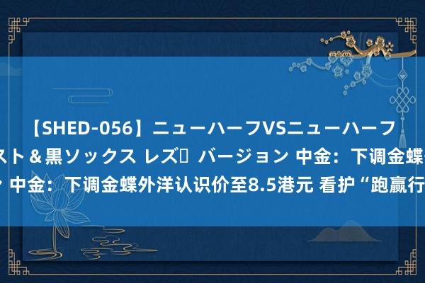 【SHED-056】ニューハーフVSニューハーフ 不純同性肛遊 3 黒パンスト＆黒ソックス レズ・バージョン 中金：下调金蝶外洋认识价至8.5港元 看护“跑赢行业”评级