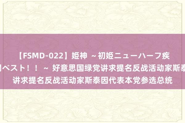 【FSMD-022】姫神 ～初姫ニューハーフ疾風怒濤の初撮り4時間ベスト！！～ 好意思国绿党讲求提名反战活动家斯泰因代表本党参选总统