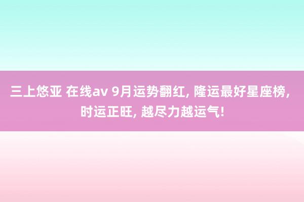 三上悠亚 在线av 9月运势翻红, 隆运最好星座榜, 时运正旺, 越尽力越运气!