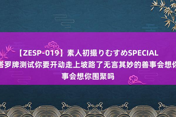 【ZESP-019】素人初撮りむすめSPECIAL Vol.3 塔罗牌测试你要开动走上坡路了无言其妙的善事会想你围聚吗