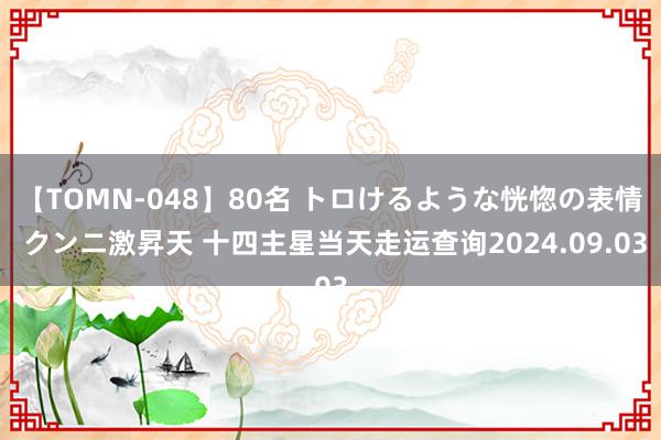 【TOMN-048】80名 トロけるような恍惚の表情 クンニ激昇天 十四主星当天走运查询2024.09.03