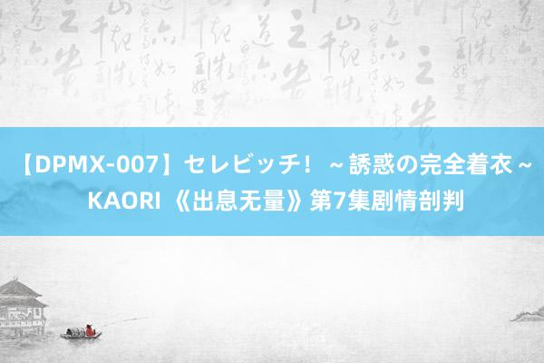 【DPMX-007】セレビッチ！～誘惑の完全着衣～ KAORI 《出息无量》第7集剧情剖判