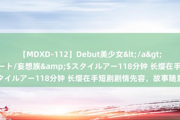 【MDXD-112】Debut美少女</a>2005-02-15スタイルアート/妄想族&$スタイルアー118分钟 长缨在手短剧剧情先容，故事随意