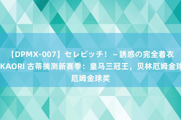 【DPMX-007】セレビッチ！～誘惑の完全着衣～ KAORI 古蒂揣测新赛季：皇马三冠王，贝林厄姆金球奖