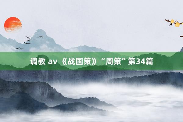 调教 av 《战国策》“周策”第34篇