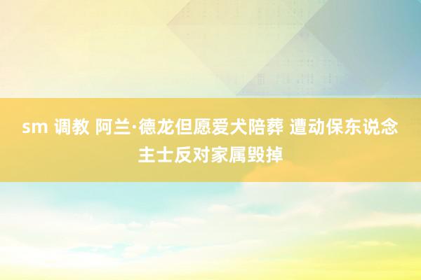 sm 调教 阿兰·德龙但愿爱犬陪葬 遭动保东说念主士反对家属毁掉