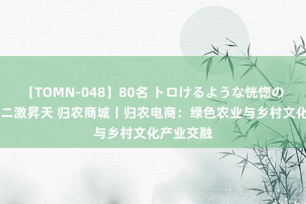 【TOMN-048】80名 トロけるような恍惚の表情 クンニ激昇天 归农商城丨归农电商：绿色农业与乡村文化产业交融