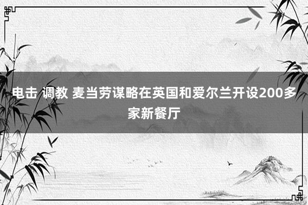 电击 调教 麦当劳谋略在英国和爱尔兰开设200多家新餐厅