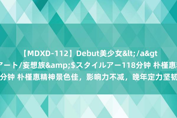 【MDXD-112】Debut美少女</a>2005-02-15スタイルアート/妄想族&$スタイルアー118分钟 朴槿惠精神景色佳，影响力不减，晚年定力坚韧，糊口望更表层楼！