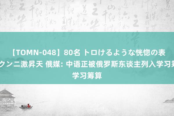 【TOMN-048】80名 トロけるような恍惚の表情 クンニ激昇天 俄媒: 中语正被俄罗斯东谈主列入学习筹算