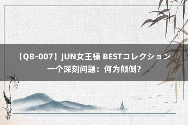 【QB-007】JUN女王様 BESTコレクション 一个深刻问题：何为颠倒？