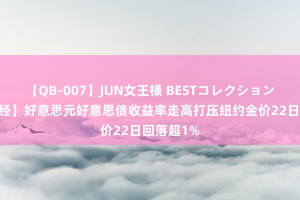 【QB-007】JUN女王様 BESTコレクション 【环球财经】好意思元好意思债收益率走高打压纽约金价22日回落超1%