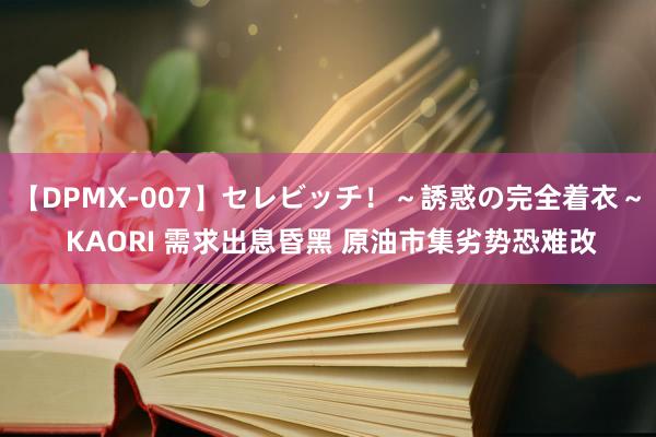 【DPMX-007】セレビッチ！～誘惑の完全着衣～ KAORI 需求出息昏黑 原油市集劣势恐难改