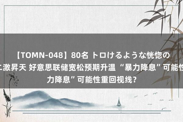 【TOMN-048】80名 トロけるような恍惚の表情 クンニ激昇天 好意思联储宽松预期升温 “暴力降息”可能性重回视线？