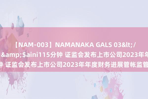 【NAM-003】NAMANAKA GALS 03</a>2010-08-27ピエロ&$aini115分钟 证监会发布上市公司2023年年度财务进展管帐监管进展