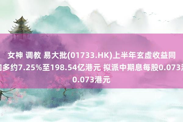 女神 调教 易大批(01733.HK)上半年玄虚收益同比加多约7.25%至198.54亿港元 拟派中期息每股0.073港元