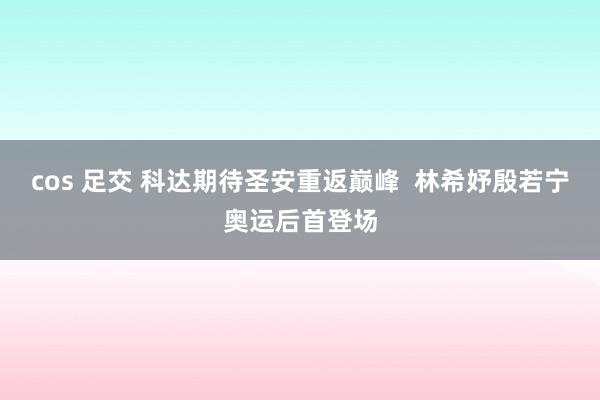 cos 足交 科达期待圣安重返巅峰  林希妤殷若宁奥运后首登场