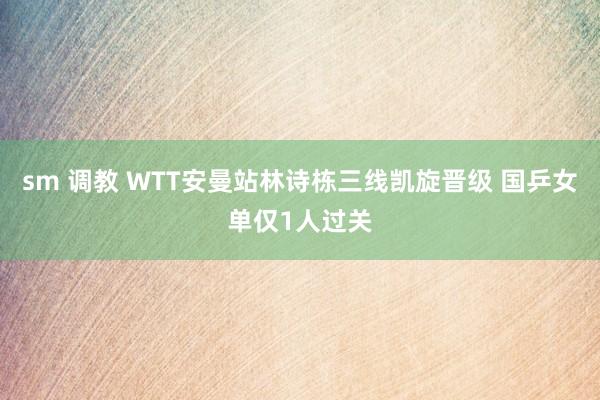 sm 调教 WTT安曼站林诗栋三线凯旋晋级 国乒女单仅1人过关