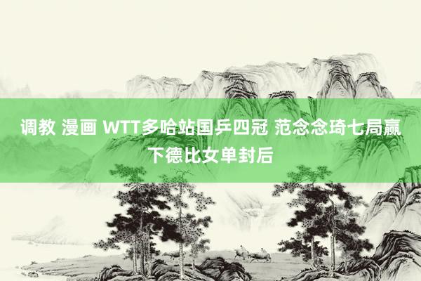 调教 漫画 WTT多哈站国乒四冠 范念念琦七局赢下德比女单封后