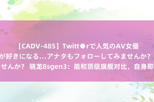 【CADV-485】Twitt●rで人気のAV女優 SNSでますますAV女優が好きになる…アナタもフォローしてみませんか？ 骁龙8sgen3：能和顶级旗舰对比，自身即是对实力的招供