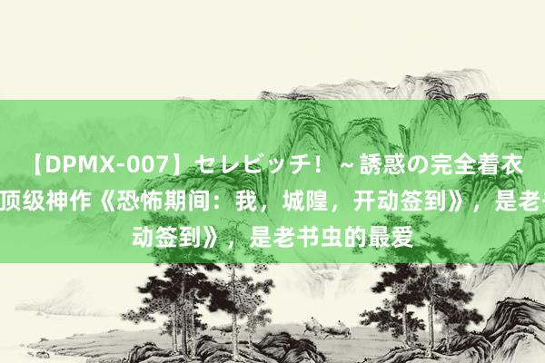 【DPMX-007】セレビッチ！～誘惑の完全着衣～ KAORI 顶级神作《恐怖期间：我，城隍，开动签到》，是老书虫的最爱