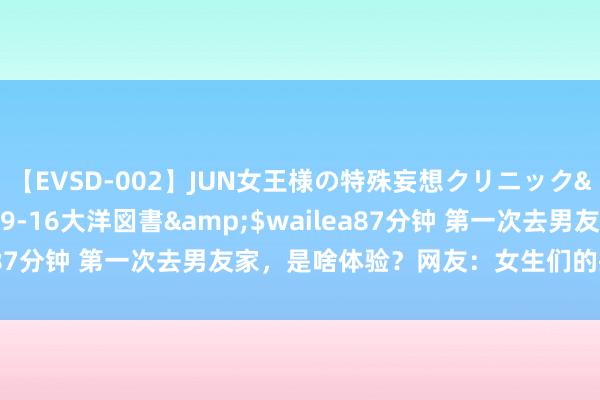 【EVSD-002】JUN女王様の特殊妄想クリニック</a>2008-09-16大洋図書&$wailea87分钟 第一次去男友家，是啥体验？网友：女生们的操作真离谱