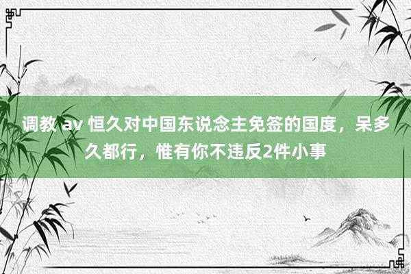 调教 av 恒久对中国东说念主免签的国度，呆多久都行，惟有你不违反2件小事