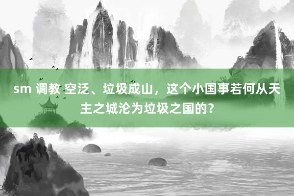 sm 调教 空泛、垃圾成山，这个小国事若何从天主之城沦为垃圾之国的？