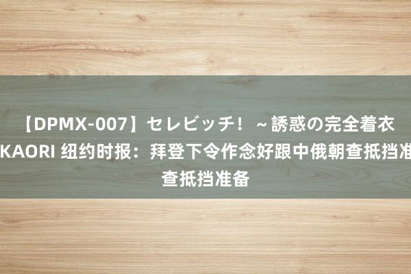 【DPMX-007】セレビッチ！～誘惑の完全着衣～ KAORI 纽约时报：拜登下令作念好跟中俄朝查抵挡准备