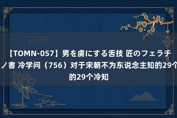 【TOMN-057】男を虜にする舌技 匠のフェラチオ 蛇ノ書 冷学问（756）对于宋朝不为东说念主知的29个冷知