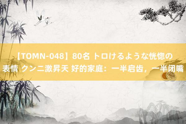 【TOMN-048】80名 トロけるような恍惚の表情 クンニ激昇天 好的家庭：一半启齿，一半闭嘴